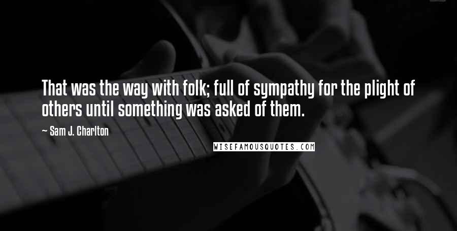 Sam J. Charlton Quotes: That was the way with folk; full of sympathy for the plight of others until something was asked of them.