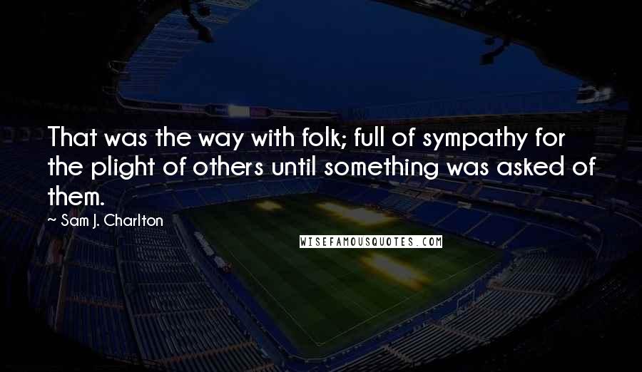 Sam J. Charlton Quotes: That was the way with folk; full of sympathy for the plight of others until something was asked of them.