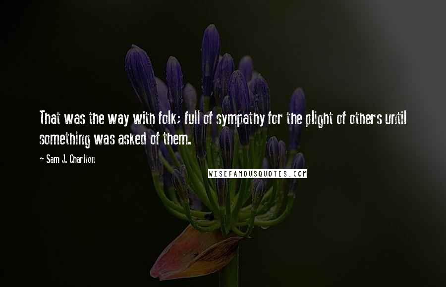 Sam J. Charlton Quotes: That was the way with folk; full of sympathy for the plight of others until something was asked of them.