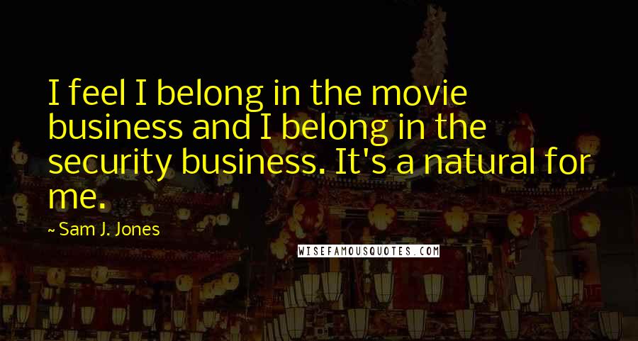 Sam J. Jones Quotes: I feel I belong in the movie business and I belong in the security business. It's a natural for me.