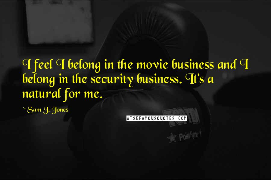 Sam J. Jones Quotes: I feel I belong in the movie business and I belong in the security business. It's a natural for me.