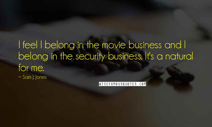 Sam J. Jones Quotes: I feel I belong in the movie business and I belong in the security business. It's a natural for me.