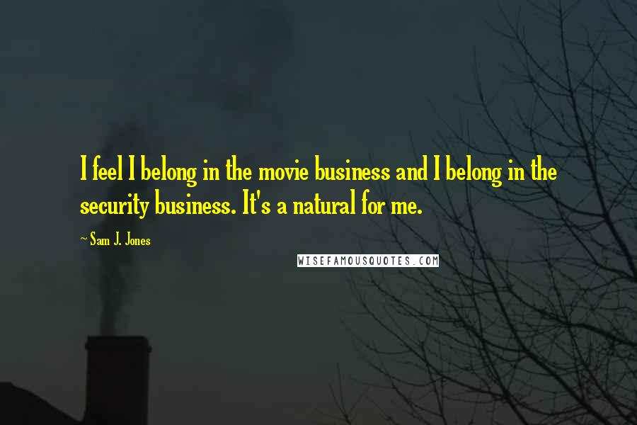 Sam J. Jones Quotes: I feel I belong in the movie business and I belong in the security business. It's a natural for me.