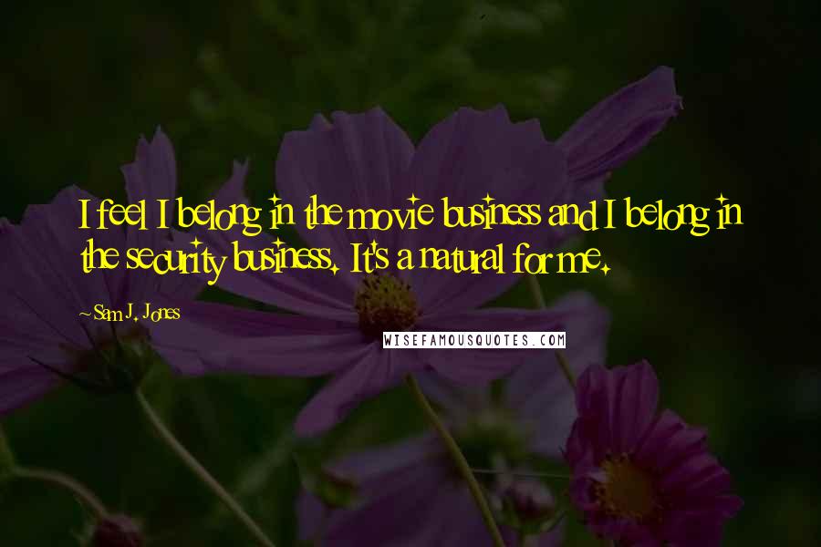 Sam J. Jones Quotes: I feel I belong in the movie business and I belong in the security business. It's a natural for me.