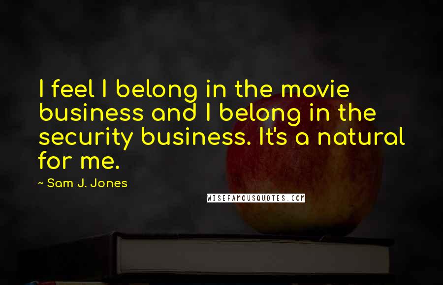 Sam J. Jones Quotes: I feel I belong in the movie business and I belong in the security business. It's a natural for me.