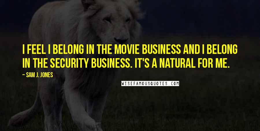 Sam J. Jones Quotes: I feel I belong in the movie business and I belong in the security business. It's a natural for me.