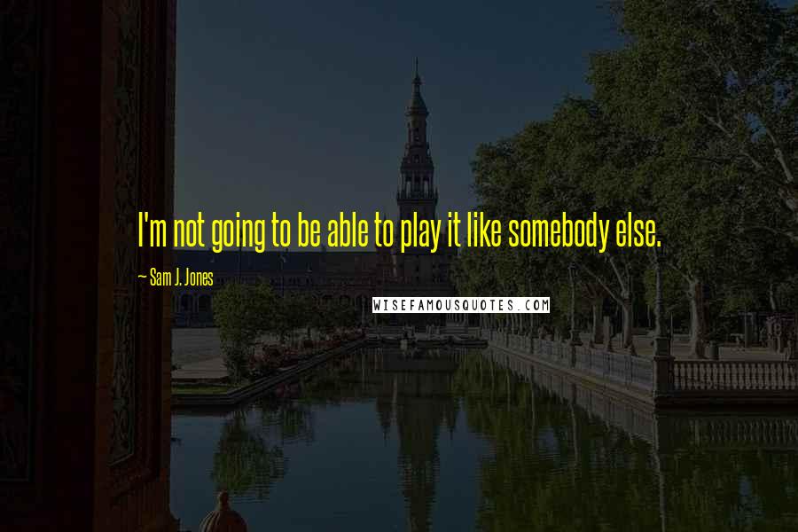 Sam J. Jones Quotes: I'm not going to be able to play it like somebody else.