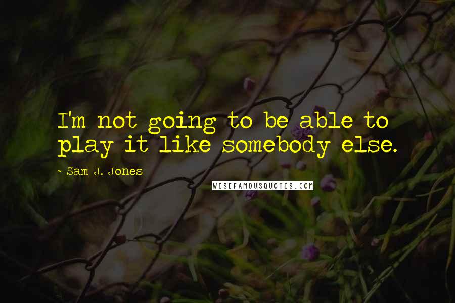 Sam J. Jones Quotes: I'm not going to be able to play it like somebody else.