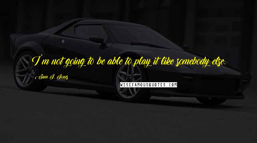 Sam J. Jones Quotes: I'm not going to be able to play it like somebody else.