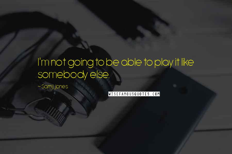 Sam J. Jones Quotes: I'm not going to be able to play it like somebody else.