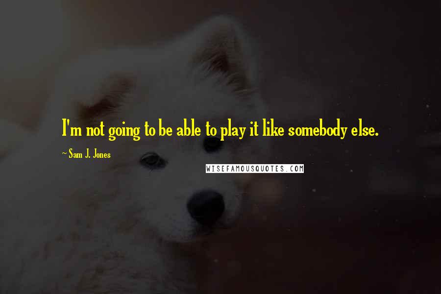 Sam J. Jones Quotes: I'm not going to be able to play it like somebody else.