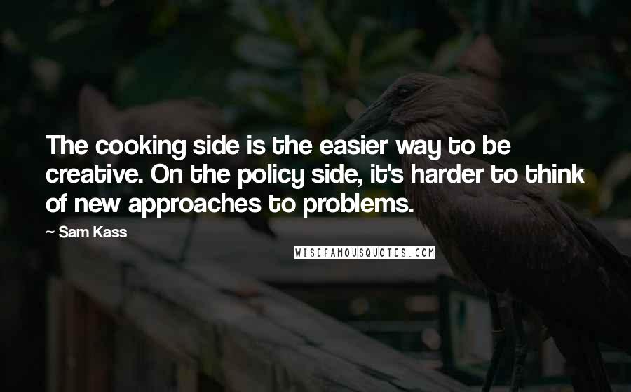 Sam Kass Quotes: The cooking side is the easier way to be creative. On the policy side, it's harder to think of new approaches to problems.