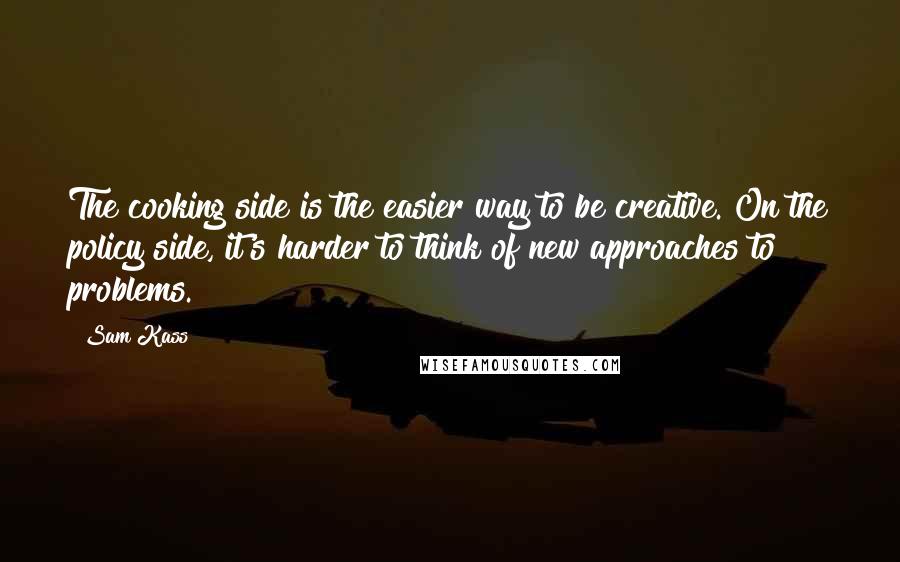 Sam Kass Quotes: The cooking side is the easier way to be creative. On the policy side, it's harder to think of new approaches to problems.