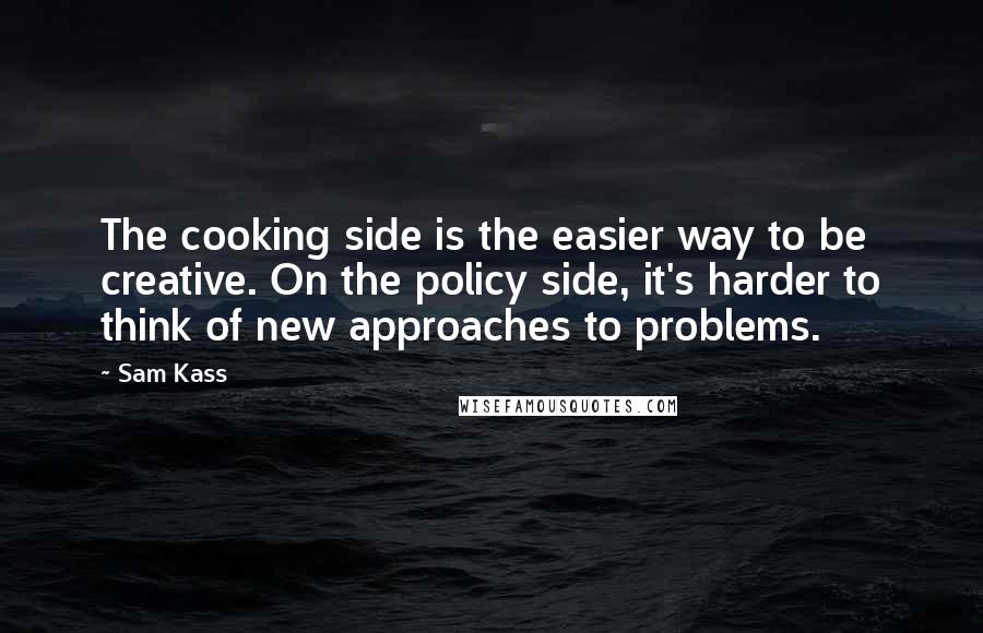 Sam Kass Quotes: The cooking side is the easier way to be creative. On the policy side, it's harder to think of new approaches to problems.