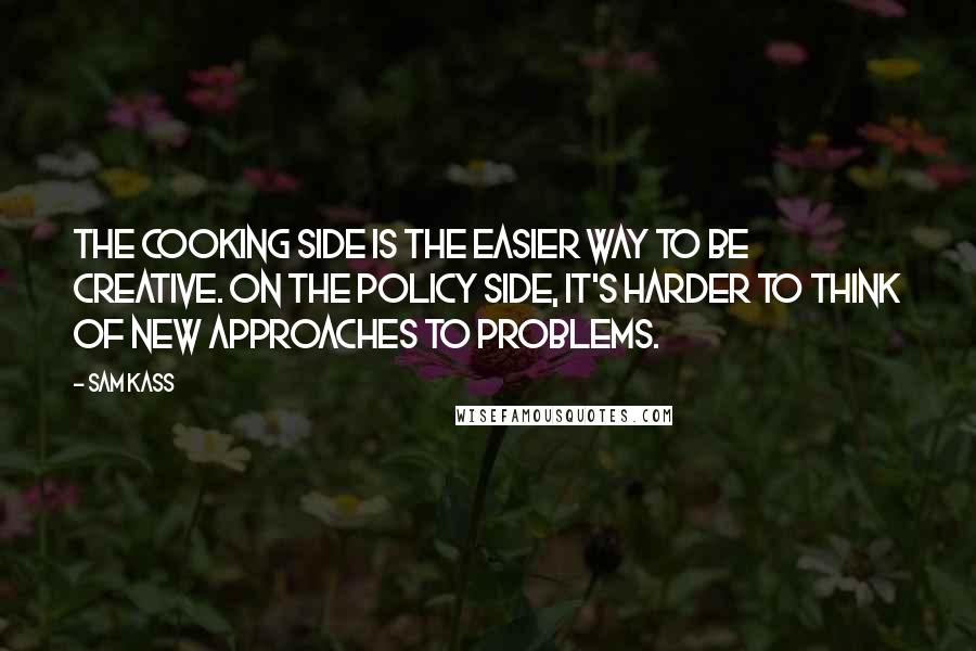 Sam Kass Quotes: The cooking side is the easier way to be creative. On the policy side, it's harder to think of new approaches to problems.