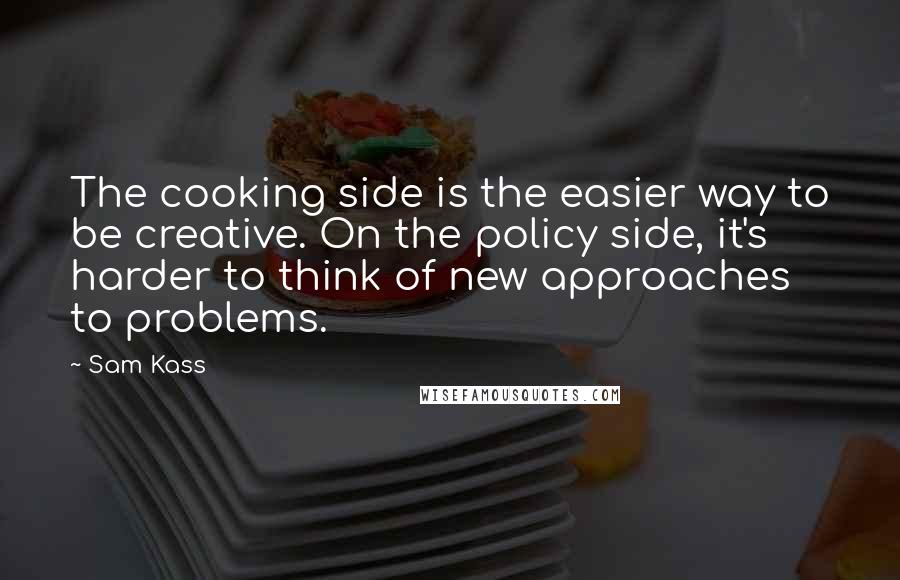 Sam Kass Quotes: The cooking side is the easier way to be creative. On the policy side, it's harder to think of new approaches to problems.