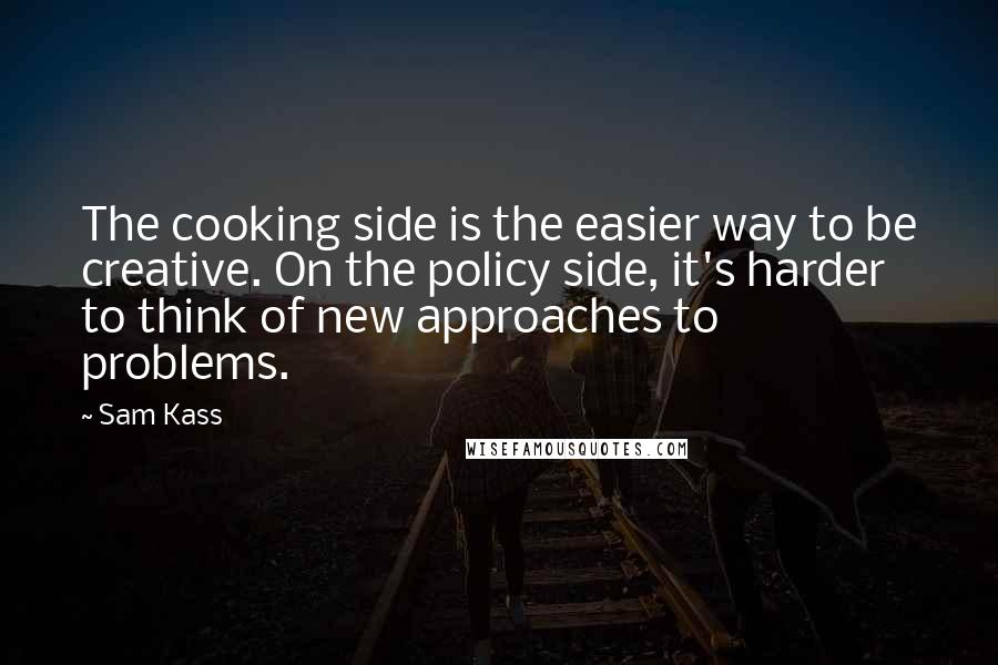 Sam Kass Quotes: The cooking side is the easier way to be creative. On the policy side, it's harder to think of new approaches to problems.