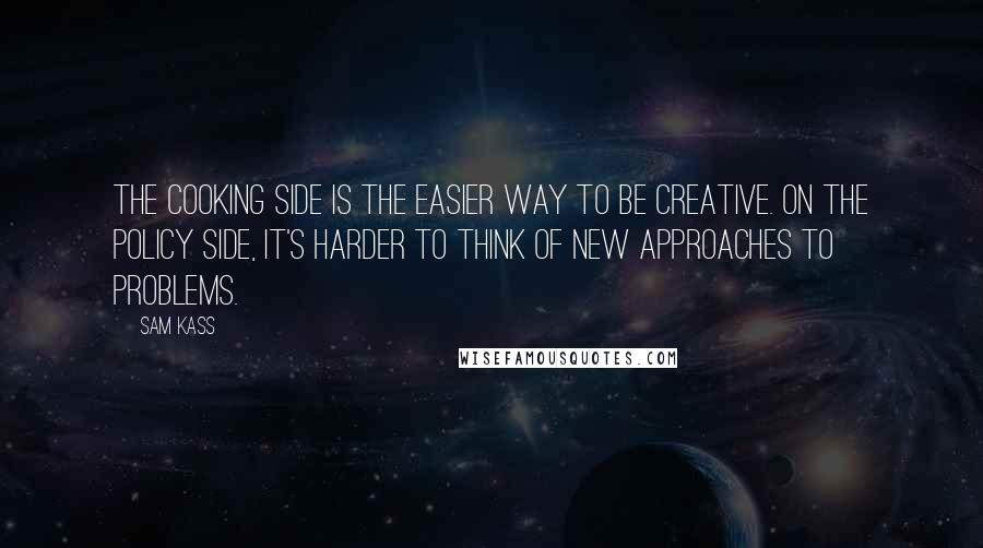 Sam Kass Quotes: The cooking side is the easier way to be creative. On the policy side, it's harder to think of new approaches to problems.