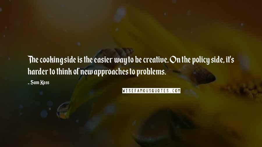 Sam Kass Quotes: The cooking side is the easier way to be creative. On the policy side, it's harder to think of new approaches to problems.