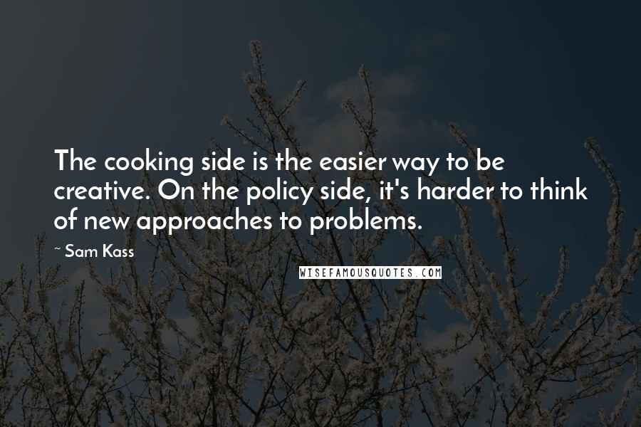 Sam Kass Quotes: The cooking side is the easier way to be creative. On the policy side, it's harder to think of new approaches to problems.