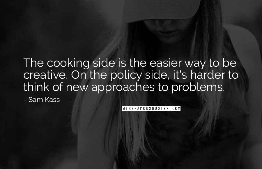 Sam Kass Quotes: The cooking side is the easier way to be creative. On the policy side, it's harder to think of new approaches to problems.