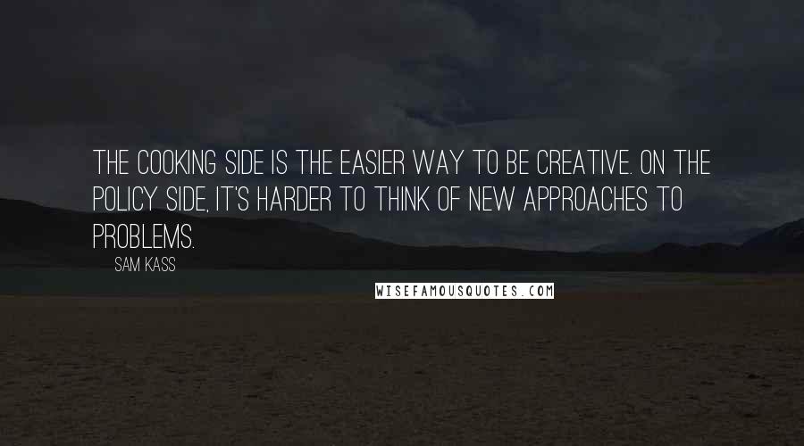 Sam Kass Quotes: The cooking side is the easier way to be creative. On the policy side, it's harder to think of new approaches to problems.