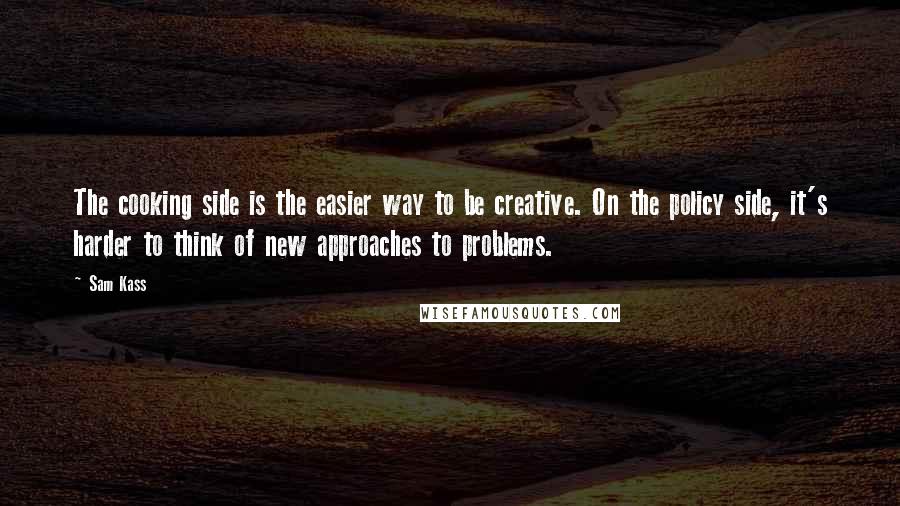 Sam Kass Quotes: The cooking side is the easier way to be creative. On the policy side, it's harder to think of new approaches to problems.