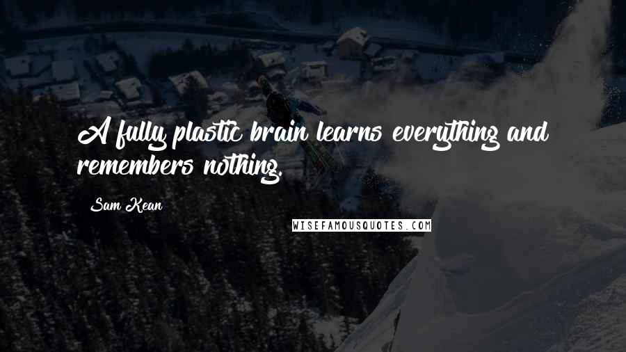 Sam Kean Quotes: A fully plastic brain learns everything and remembers nothing.