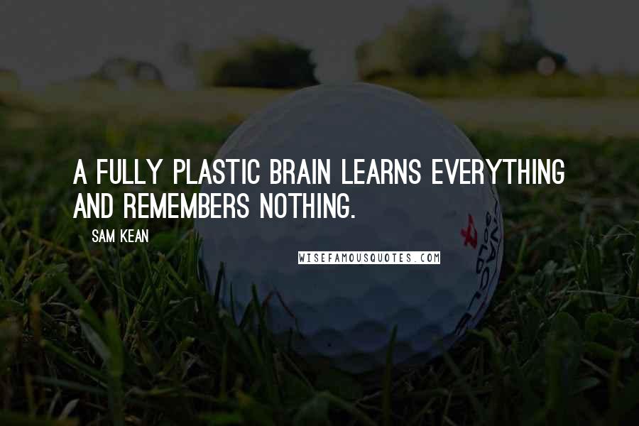 Sam Kean Quotes: A fully plastic brain learns everything and remembers nothing.