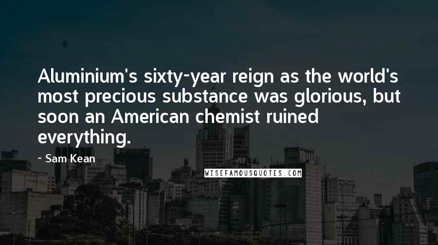 Sam Kean Quotes: Aluminium's sixty-year reign as the world's most precious substance was glorious, but soon an American chemist ruined everything.