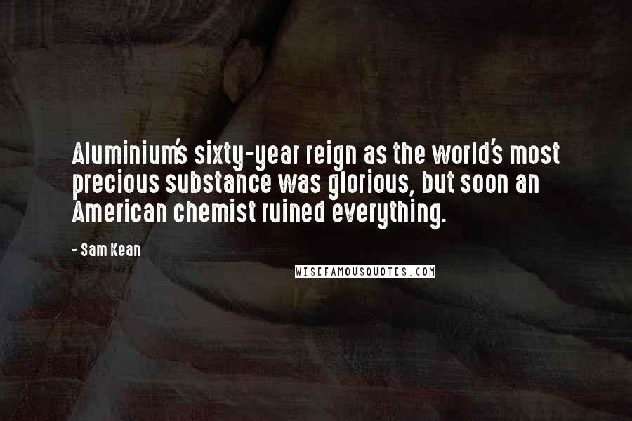 Sam Kean Quotes: Aluminium's sixty-year reign as the world's most precious substance was glorious, but soon an American chemist ruined everything.