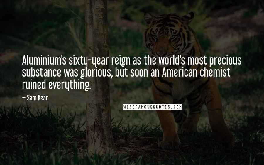 Sam Kean Quotes: Aluminium's sixty-year reign as the world's most precious substance was glorious, but soon an American chemist ruined everything.