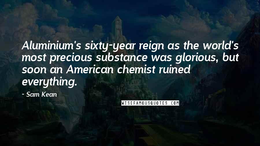 Sam Kean Quotes: Aluminium's sixty-year reign as the world's most precious substance was glorious, but soon an American chemist ruined everything.