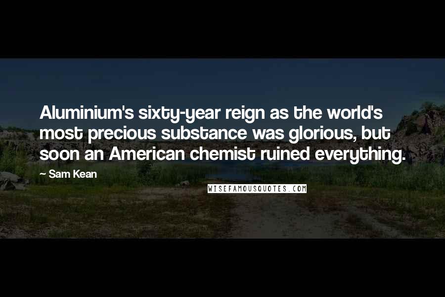 Sam Kean Quotes: Aluminium's sixty-year reign as the world's most precious substance was glorious, but soon an American chemist ruined everything.
