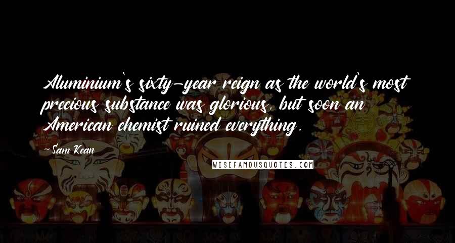 Sam Kean Quotes: Aluminium's sixty-year reign as the world's most precious substance was glorious, but soon an American chemist ruined everything.