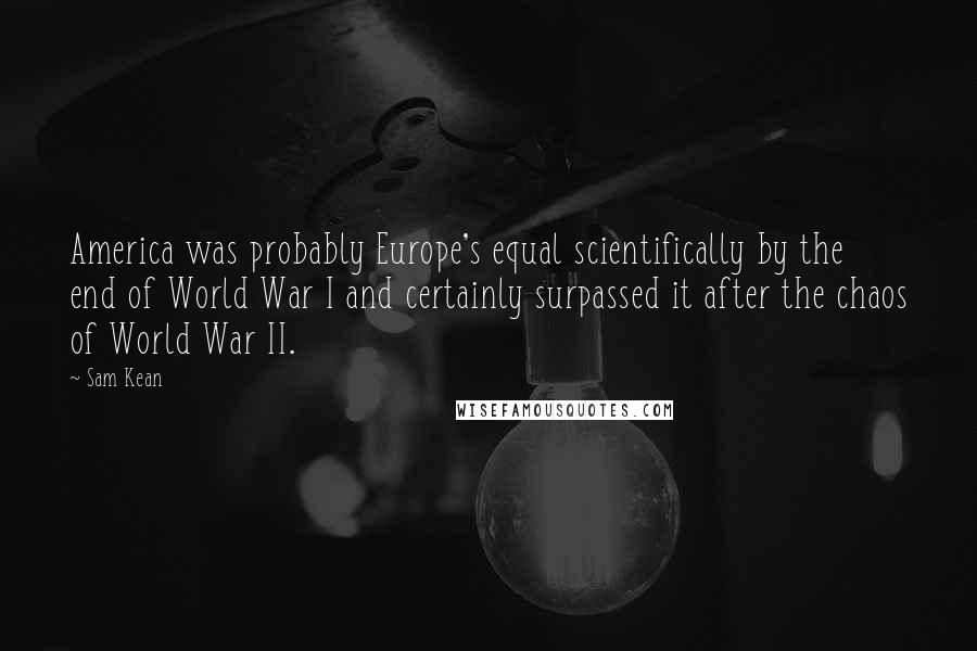 Sam Kean Quotes: America was probably Europe's equal scientifically by the end of World War I and certainly surpassed it after the chaos of World War II.