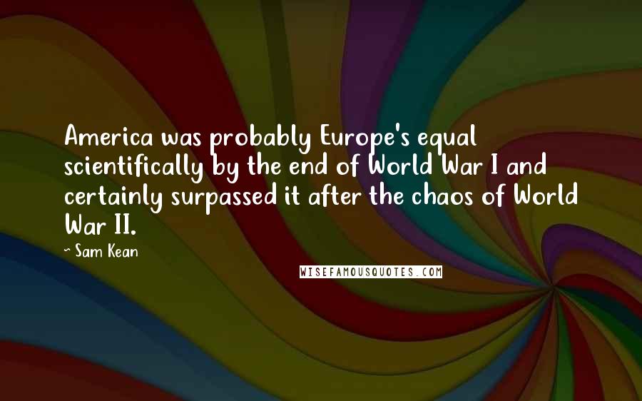 Sam Kean Quotes: America was probably Europe's equal scientifically by the end of World War I and certainly surpassed it after the chaos of World War II.