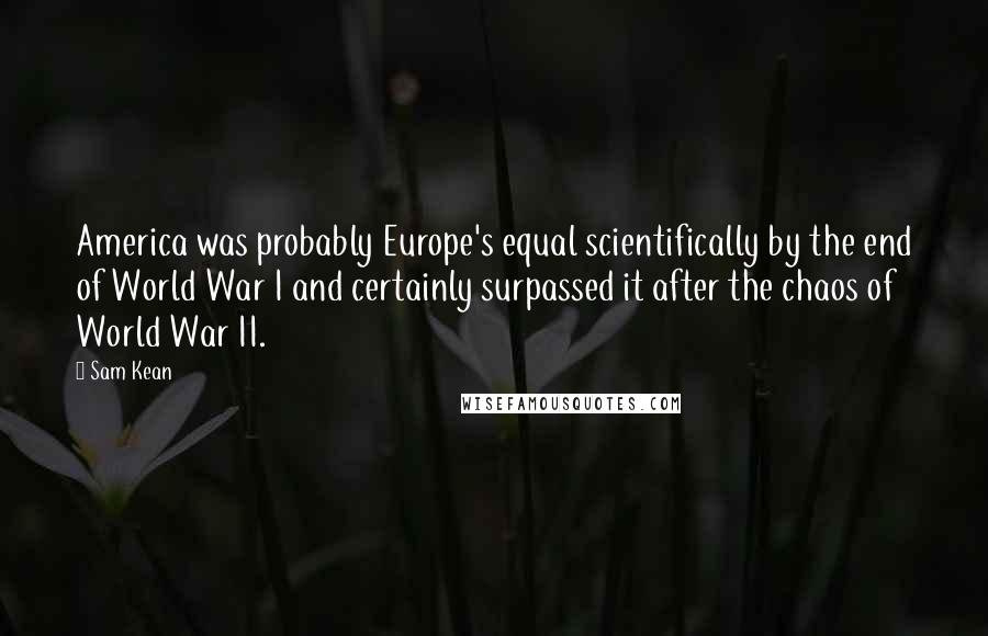 Sam Kean Quotes: America was probably Europe's equal scientifically by the end of World War I and certainly surpassed it after the chaos of World War II.