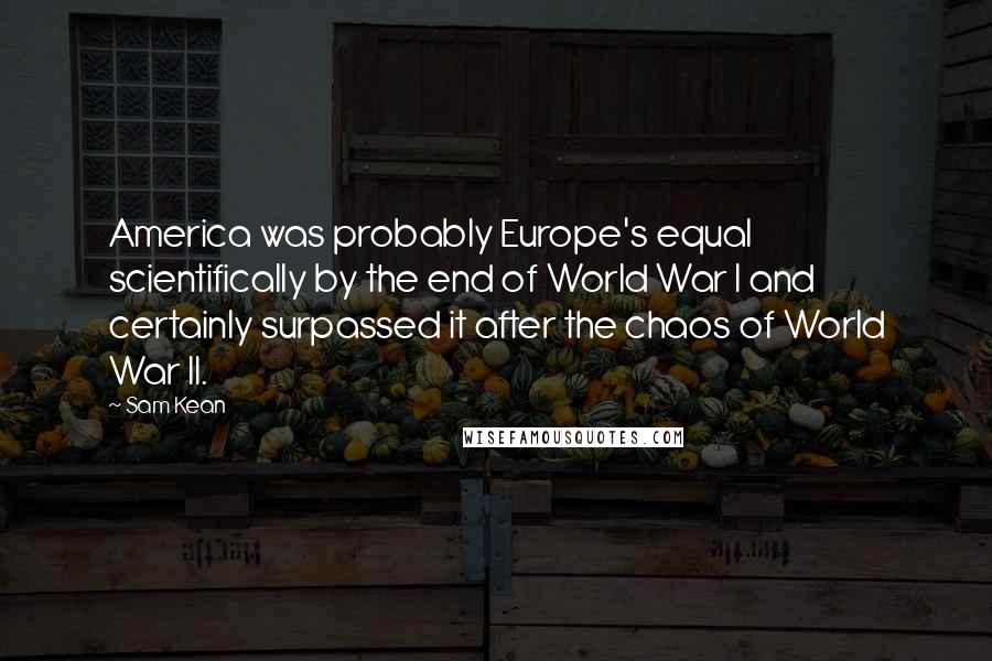 Sam Kean Quotes: America was probably Europe's equal scientifically by the end of World War I and certainly surpassed it after the chaos of World War II.