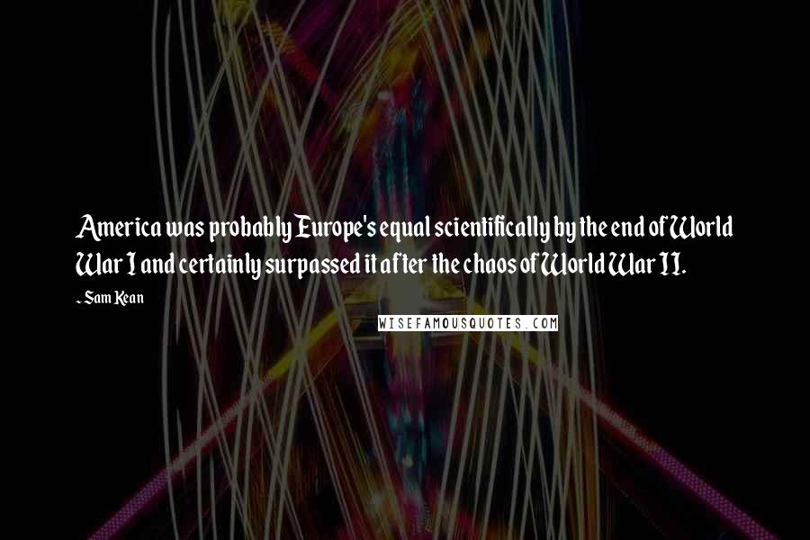 Sam Kean Quotes: America was probably Europe's equal scientifically by the end of World War I and certainly surpassed it after the chaos of World War II.