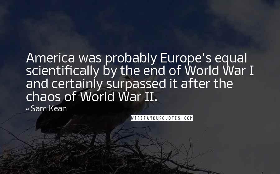 Sam Kean Quotes: America was probably Europe's equal scientifically by the end of World War I and certainly surpassed it after the chaos of World War II.