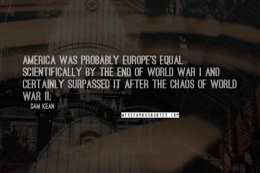 Sam Kean Quotes: America was probably Europe's equal scientifically by the end of World War I and certainly surpassed it after the chaos of World War II.