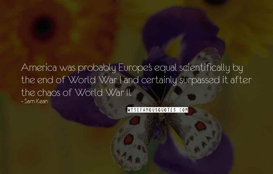 Sam Kean Quotes: America was probably Europe's equal scientifically by the end of World War I and certainly surpassed it after the chaos of World War II.