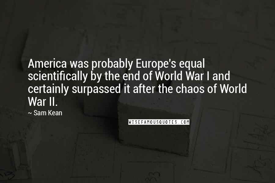 Sam Kean Quotes: America was probably Europe's equal scientifically by the end of World War I and certainly surpassed it after the chaos of World War II.