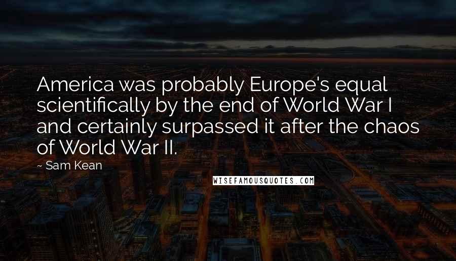 Sam Kean Quotes: America was probably Europe's equal scientifically by the end of World War I and certainly surpassed it after the chaos of World War II.