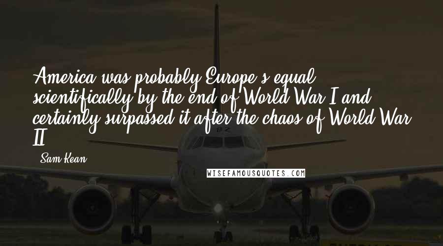 Sam Kean Quotes: America was probably Europe's equal scientifically by the end of World War I and certainly surpassed it after the chaos of World War II.