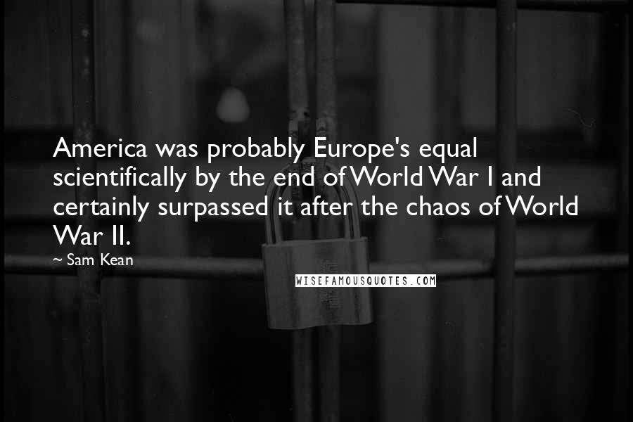 Sam Kean Quotes: America was probably Europe's equal scientifically by the end of World War I and certainly surpassed it after the chaos of World War II.