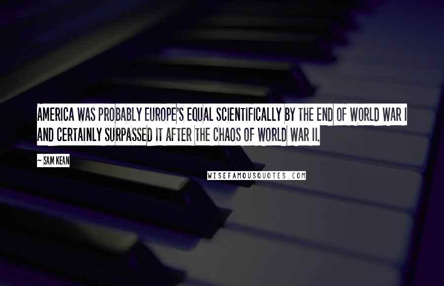 Sam Kean Quotes: America was probably Europe's equal scientifically by the end of World War I and certainly surpassed it after the chaos of World War II.