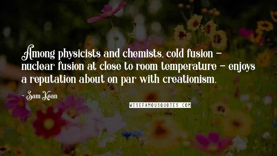 Sam Kean Quotes: Among physicists and chemists, cold fusion - nuclear fusion at close to room temperature - enjoys a reputation about on par with creationism.