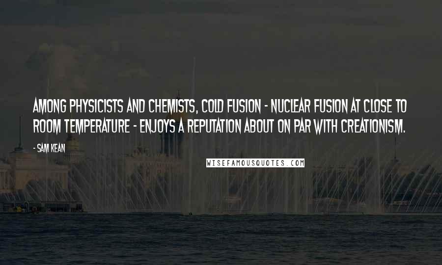 Sam Kean Quotes: Among physicists and chemists, cold fusion - nuclear fusion at close to room temperature - enjoys a reputation about on par with creationism.